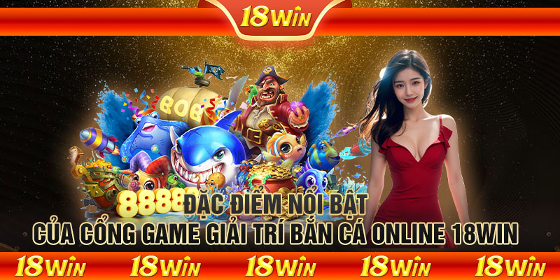 Đặc điểm nổi bật của cổng game giải trí bắn cá online 18WIN