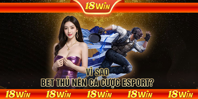 Vì sao bet thủ nên cá cược Esport?